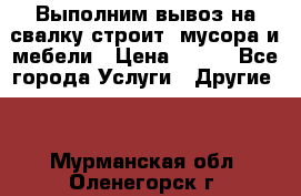 Выполним вывоз на свалку строит. мусора и мебели › Цена ­ 500 - Все города Услуги » Другие   . Мурманская обл.,Оленегорск г.